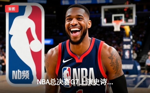 NBA总决赛G7上演史诗逆转，丹佛掘金加时险胜波士顿凯尔特人卫冕成功