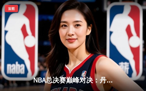 NBA总决赛巅峰对决：丹佛掘金力克波士顿凯尔特人，约基奇三双率队夺取队史首冠
