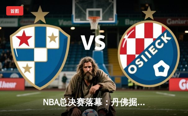 NBA总决赛落幕：丹佛掘金4：1力克迈阿密热火，首夺总冠军创队史