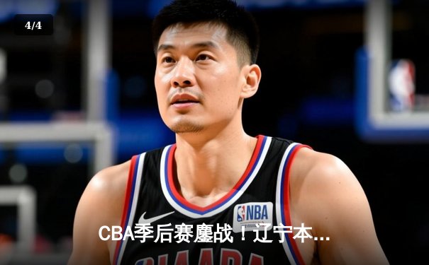 CBA季后赛鏖战！辽宁本钢加时险胜广东宏远，总比分2-1领先 - 4